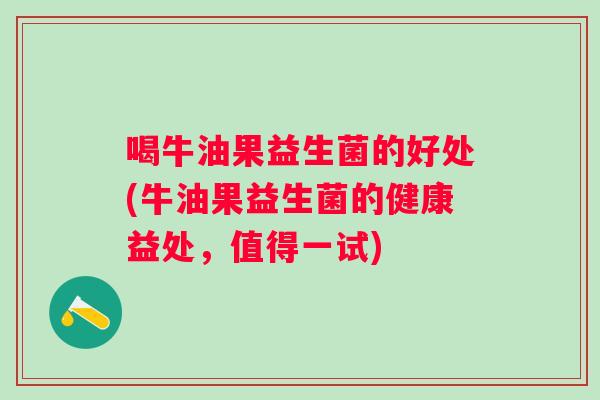 喝牛油果益生菌的好处(牛油果益生菌的健康益处,值得一试) 喝牛油果益生菌的好处(牛油果益生菌的健康益处,值得一试)