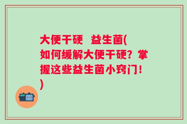 大便干硬 益生菌(如何缓解大便干硬?掌握这些益生菌小窍门!) 大便干硬 益生菌(如何缓解大便干硬?掌握这些益生菌小窍门!)