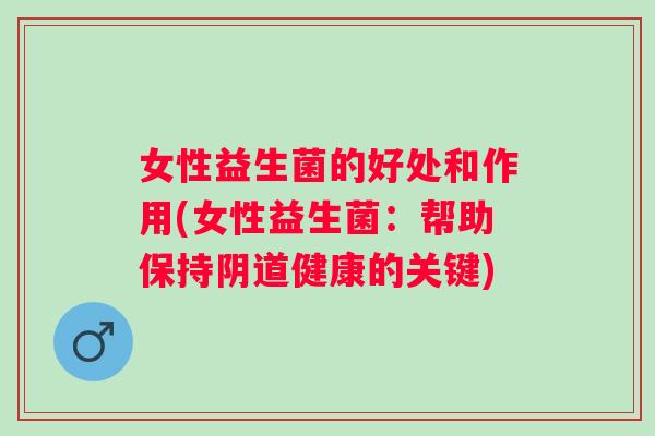 女性益生菌的好处和作用(女性益生菌：帮助保持健康的关键)