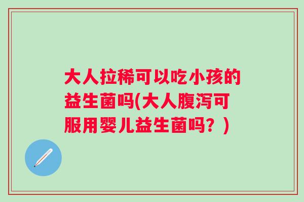 大人拉稀可以吃小孩的益生菌吗(大人可服用婴儿益生菌吗？)