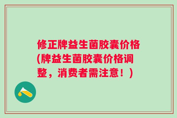修正牌益生菌胶囊价格(牌益生菌胶囊价格调整,消费者需注意!) 修正牌益生菌胶囊价格(牌益生菌胶囊价格调整,消费者需注意!)