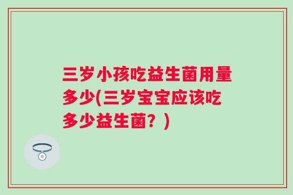 三岁小孩吃益生菌用量多少(三岁宝宝应该吃多少益生菌？)