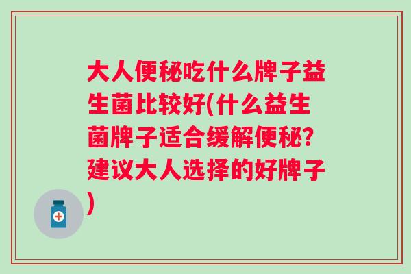 大人吃什么牌子益生菌比较好(什么益生菌牌子适合缓解？建议大人选择的好牌子)