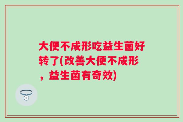 大便不成形吃益生菌好转了(改善大便不成形,益生菌有奇效) 大便不成形吃益生菌好转了(改善大便不成形,益生菌有奇效)