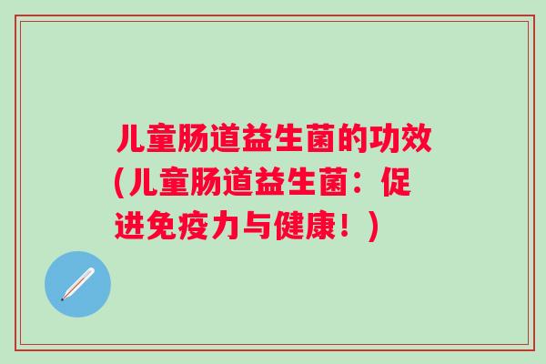 儿童肠道益生菌的功效(儿童肠道益生菌:促进力与健康!) 儿童肠道益生菌的功效(儿童肠道益生菌:促进力与健康!)