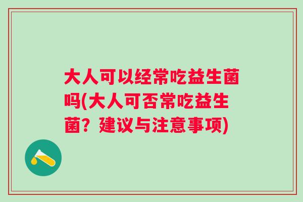 大人可以经常吃益生菌吗(大人可否常吃益生菌?建议与注意事项) 大人可以经常吃益生菌吗(大人可否常吃益生菌?建议与注意事项)