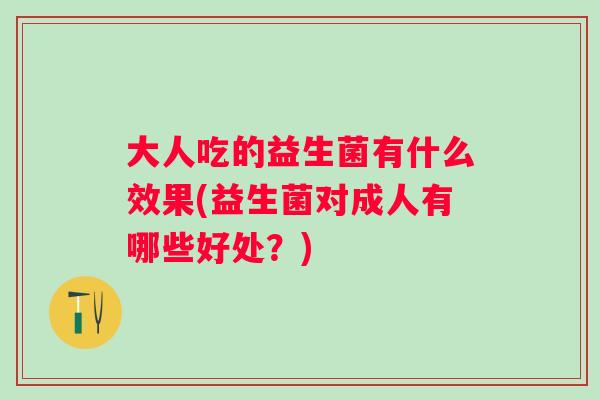 大人吃的益生菌有什么效果(益生菌对成人有哪些好处？)