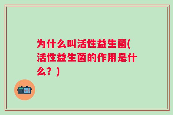 为什么叫活性益生菌(活性益生菌的作用是什么?) 为什么叫活性益生菌(活性益生菌的作用是什么?)