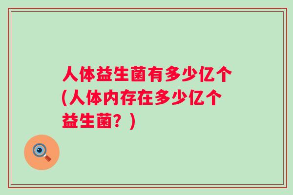 人体益生菌有多少亿个(人体内存在多少亿个益生菌?) 人体益生菌有多少亿个(人体内存在多少亿个益生菌?)