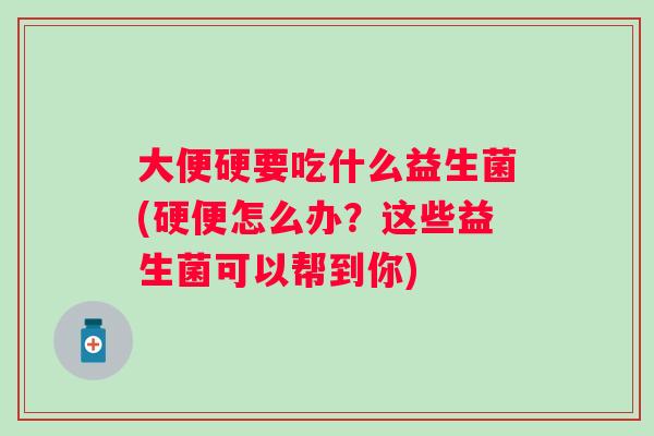 大便硬要吃什么益生菌(硬便怎么办?这些益生菌可以帮到你) 大便硬要吃什么益生菌(硬便怎么办?这些益生菌可以帮到你)