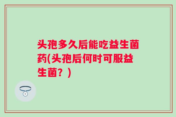 头孢多久后能吃益生菌药(头孢后何时可服益生菌?) 头孢多久后能吃益生菌药(头孢后何时可服益生菌?)