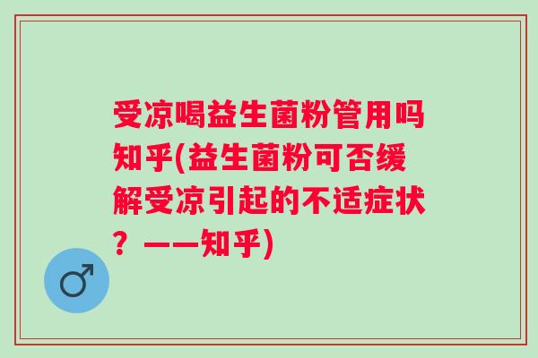 受凉喝益生菌粉管用吗知乎(益生菌粉可否缓解受凉引起的不适症状?——知乎) 受凉喝益生菌粉管用吗知乎(益生菌粉可否缓解受凉引起的不适症状?——知乎)