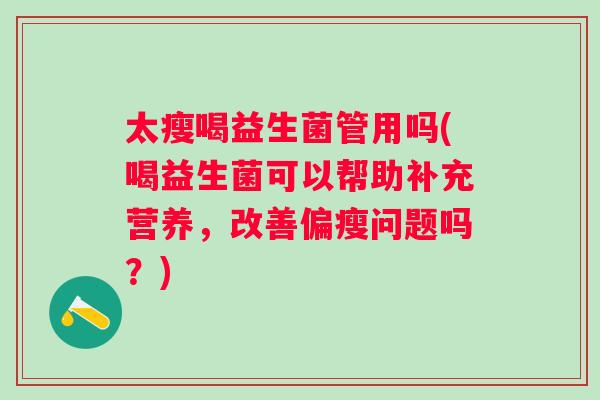 太瘦喝益生菌管用吗(喝益生菌可以帮助补充营养，改善偏瘦问题吗？)
