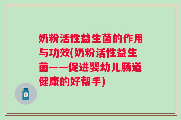 奶粉活性益生菌的作用与功效(奶粉活性益生菌——促进婴幼儿肠道健康的好帮手)