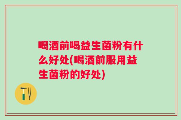 喝酒前喝益生菌粉有什么好处(喝酒前服用益生菌粉的好处)