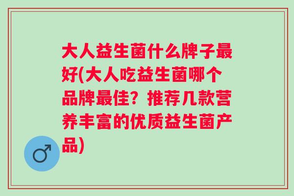 大人益生菌什么牌子好(大人吃益生菌哪个品牌佳?推荐几款营养丰富的优质益生菌产品) 大人益生菌什么牌子好(大人吃益生菌哪个品牌佳?推荐几款营养丰富的优质益生菌产品)