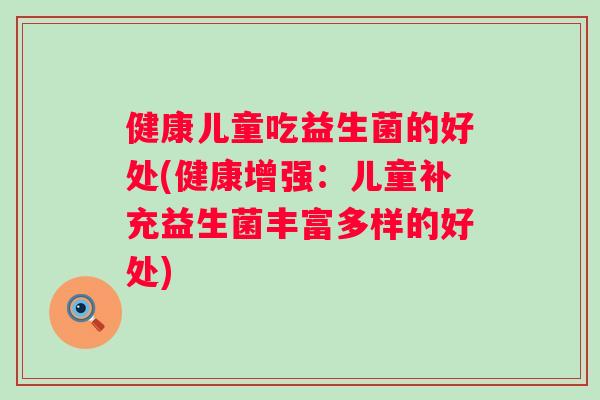 健康儿童吃益生菌的好处(健康增强:儿童补充益生菌丰富多样的好处) 健康儿童吃益生菌的好处(健康增强:儿童补充益生菌丰富多样的好处)