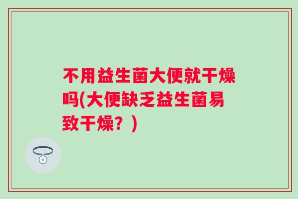 不用益生菌大便就干燥吗(大便缺乏益生菌易致干燥?) 不用益生菌大便就干燥吗(大便缺乏益生菌易致干燥?)