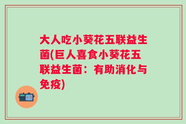 大人吃小葵花五联益生菌(巨人喜食小葵花五联益生菌：有助消化与免疫)