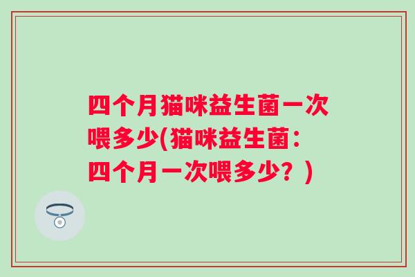 四个月猫咪益生菌一次喂多少(猫咪益生菌：四个月一次喂多少？)