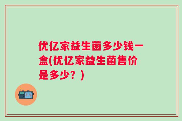 优亿家益生菌多少钱一盒(优亿家益生菌售价是多少?) 优亿家益生菌多少钱一盒(优亿家益生菌售价是多少?)