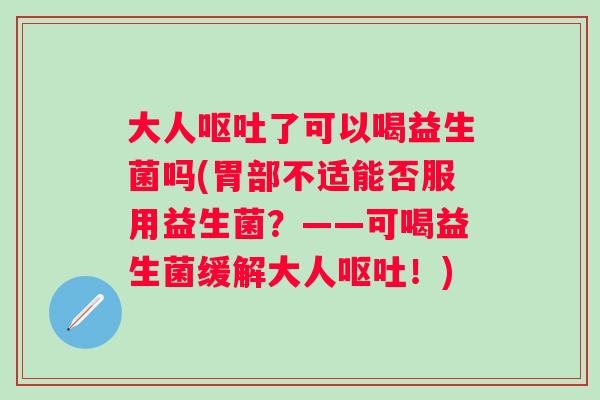 大人呕吐了可以喝益生菌吗(胃部不适能否服用益生菌？——可喝益生菌缓解大人呕吐！)