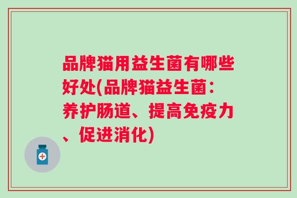 品牌猫用益生菌有哪些好处(品牌猫益生菌：养护肠道、提高力、促进消化)