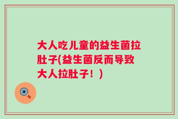 大人吃儿童的益生菌拉肚子(益生菌反而导致大人拉肚子!) 大人吃儿童的益生菌拉肚子(益生菌反而导致大人拉肚子!)