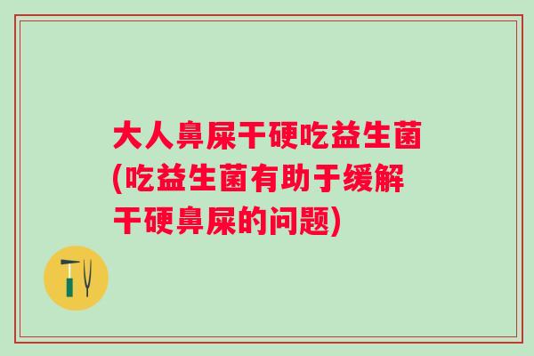 大人鼻屎干硬吃益生菌(吃益生菌有助于缓解干硬鼻屎的问题) 大人鼻屎干硬吃益生菌(吃益生菌有助于缓解干硬鼻屎的问题)
