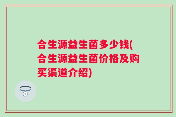 合生源益生菌多少钱(合生源益生菌价格及购买渠道介绍)