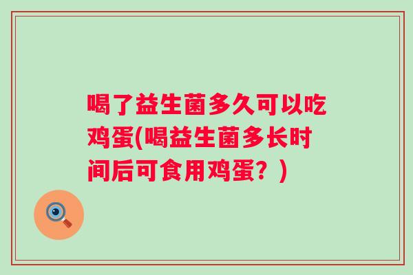 喝了益生菌多久可以吃鸡蛋(喝益生菌多长时间后可食用鸡蛋?) 喝了益生菌多久可以吃鸡蛋(喝益生菌多长时间后可食用鸡蛋?)