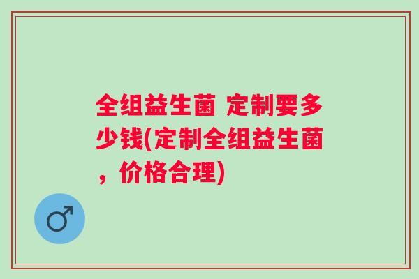 全组益生菌 定制要多少钱(定制全组益生菌，价格合理)