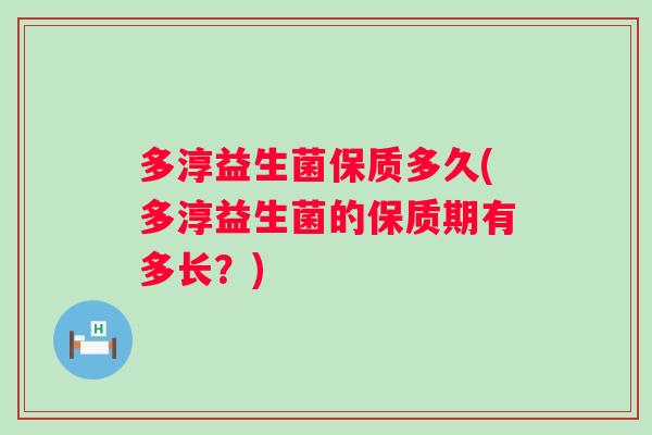 多淳益生菌保质多久(多淳益生菌的保质期有多长?) 多淳益生菌保质多久(多淳益生菌的保质期有多长?)