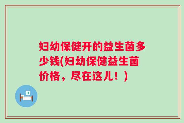 妇幼保健开的益生菌多少钱(妇幼保健益生菌价格，尽在这儿！)