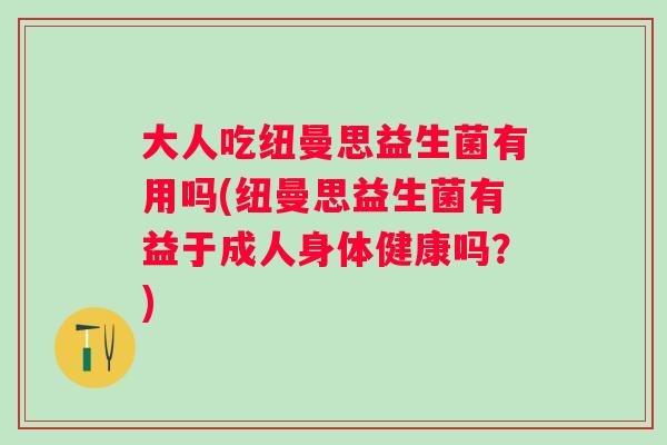 大人吃纽曼思益生菌有用吗(纽曼思益生菌有益于成人身体健康吗?) 大人吃纽曼思益生菌有用吗(纽曼思益生菌有益于成人身体健康吗?)