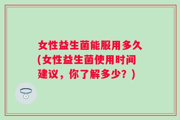 女性益生菌能服用多久(女性益生菌使用时间建议，你了解多少？)