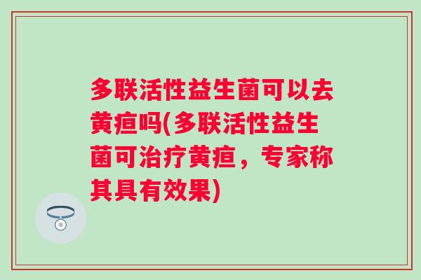 多联活性益生菌可以去黄疸吗(多联活性益生菌可黄疸,专家称其具有效果) 多联活性益生菌可以去黄疸吗(多联活性益生菌可黄疸,专家称其具有效果)