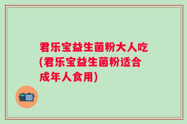 君乐宝益生菌粉大人吃(君乐宝益生菌粉适合成年人食用) 君乐宝益生菌粉大人吃(君乐宝益生菌粉适合成年人食用)