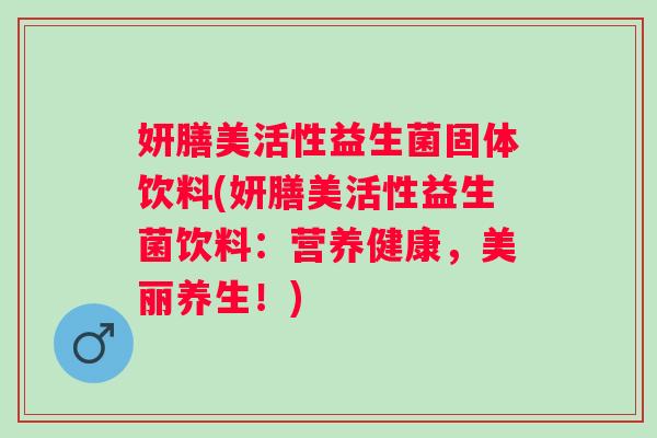 妍膳美活性益生菌固体饮料(妍膳美活性益生菌饮料:营养健康,美丽养生!) 妍膳美活性益生菌固体饮料(妍膳美活性益生菌饮料:营养健康,美丽养生!)