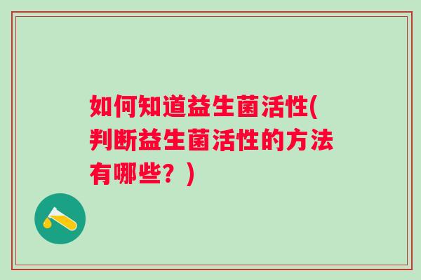 如何知道益生菌活性(判断益生菌活性的方法有哪些？)