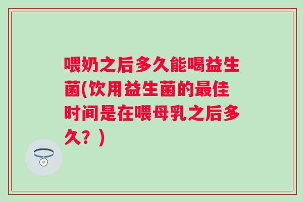 喂奶之后多久能喝益生菌(饮用益生菌的最佳时间是在喂母乳之后多久？)