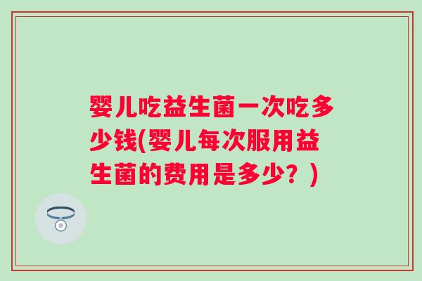 婴儿吃益生菌一次吃多少钱(婴儿每次服用益生菌的费用是多少？)