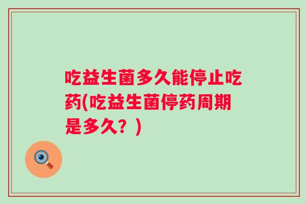 吃益生菌多久能停止吃药(吃益生菌停药周期是多久？)