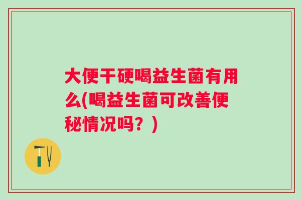 大便干硬喝益生菌有用么(喝益生菌可改善便秘情况吗？)