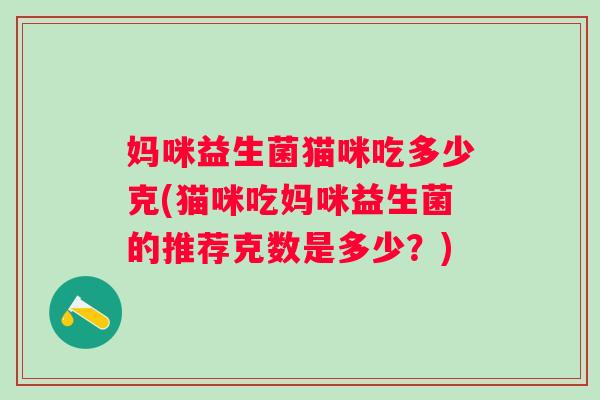 妈咪益生菌猫咪吃多少克(猫咪吃妈咪益生菌的推荐克数是多少？)