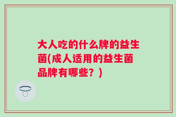 大人吃的什么牌的益生菌(成人适用的益生菌品牌有哪些？)