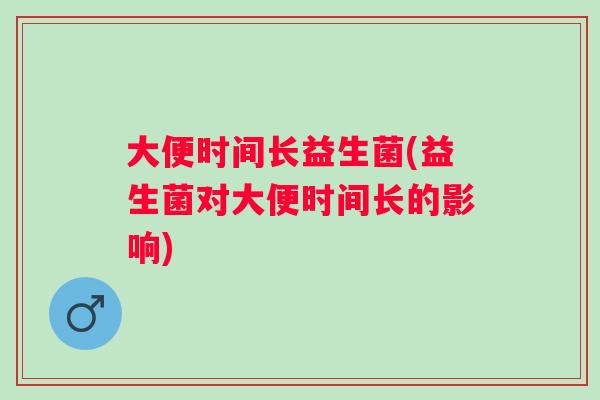大便时间长益生菌(益生菌对大便时间长的影响)