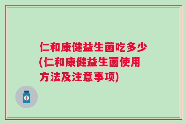 仁和康健益生菌吃多少(仁和康健益生菌使用方法及注意事项)