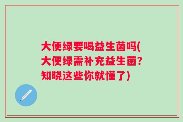大便绿要喝益生菌吗(大便绿需补充益生菌？知晓这些你就懂了)