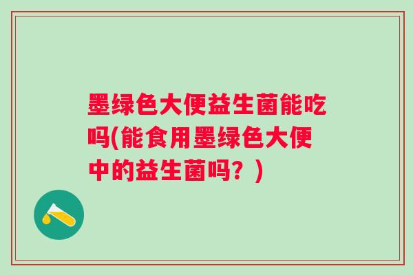 墨绿色大便益生菌能吃吗(能食用墨绿色大便中的益生菌吗？)